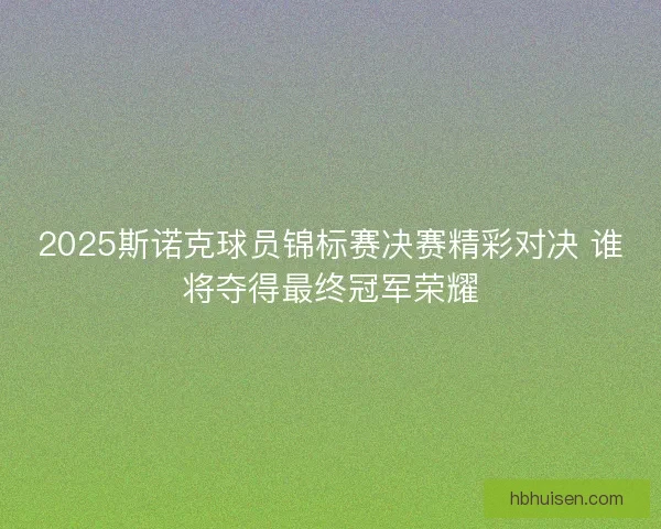 2025斯诺克球员锦标赛决赛精彩对决 谁将夺得最终冠军荣耀