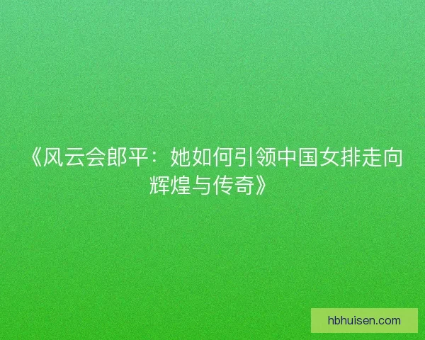 《风云会郎平：她如何引领中国女排走向辉煌与传奇》