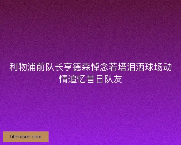 利物浦前队长亨德森悼念若塔泪洒球场动情追忆昔日队友