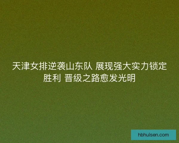 天津女排逆袭山东队 展现强大实力锁定胜利 晋级之路愈发光明