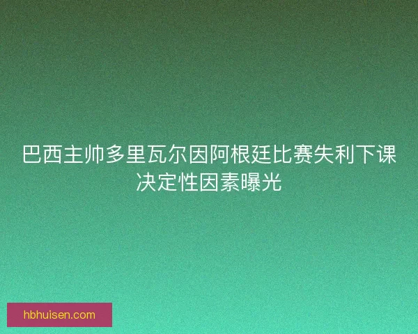 巴西主帅多里瓦尔因阿根廷比赛失利下课决定性因素曝光