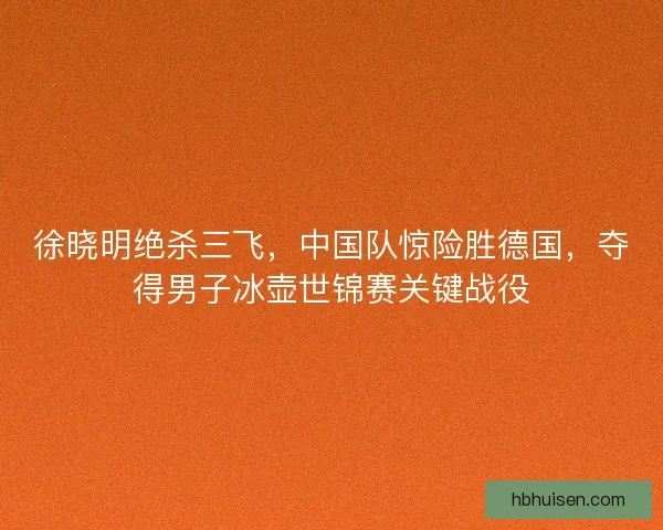 徐晓明绝杀三飞，中国队惊险胜德国，夺得男子冰壶世锦赛关键战役