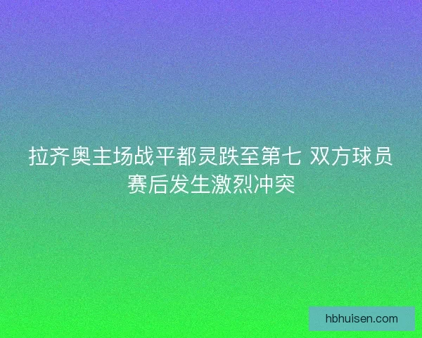 拉齐奥主场战平都灵跌至第七 双方球员赛后发生激烈冲突