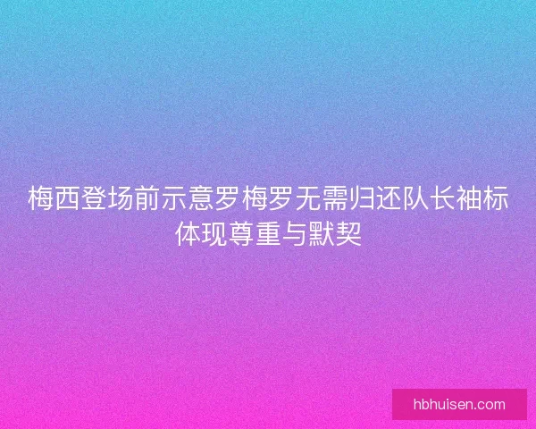 梅西登场前示意罗梅罗无需归还队长袖标体现尊重与默契