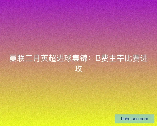 曼联三月英超进球集锦：B费主宰比赛进攻