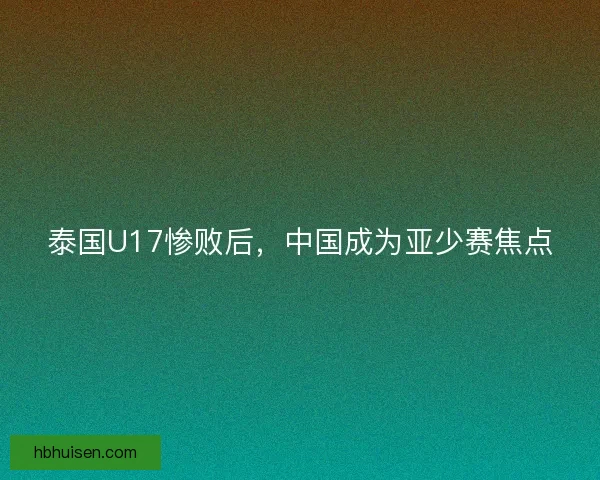 泰国U17惨败后，中国成为亚少赛焦点
