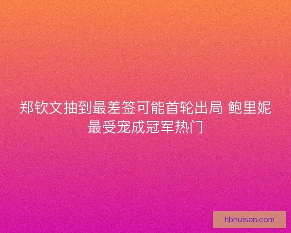 郑钦文抽到最差签可能首轮出局 鲍里妮最受宠成冠军热门