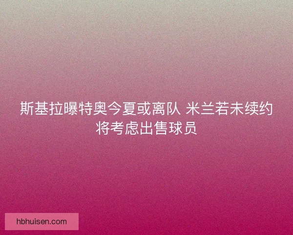 斯基拉曝特奥今夏或离队 米兰若未续约将考虑出售球员 斯基拉曝特奥今夏或离队 米兰若未续约将考虑出售球员