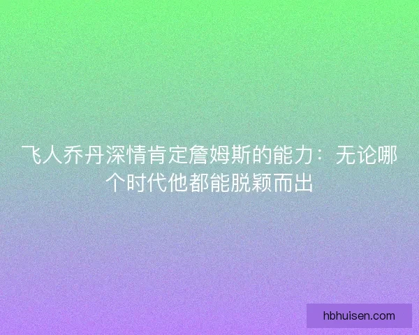飞人乔丹深情肯定詹姆斯的能力：无论哪个时代他都能脱颖而出