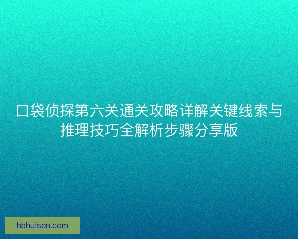 口袋侦探第六关通关攻略详解关键线索与推理技巧全解析步骤分享版