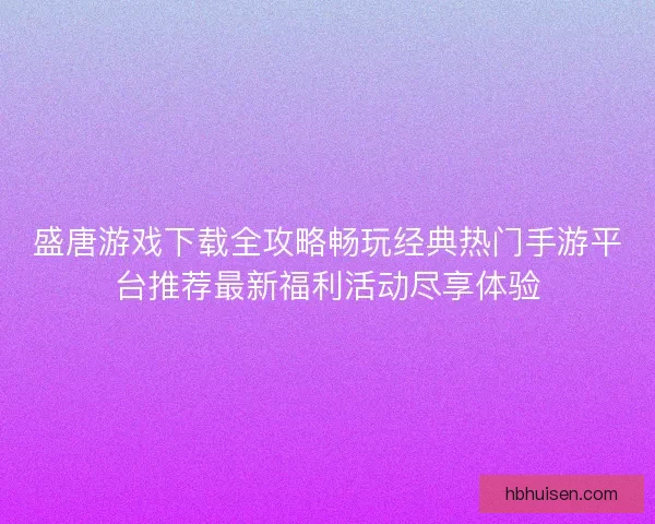 盛唐游戏下载全攻略畅玩经典热门手游平台推荐最新福利活动尽享体验