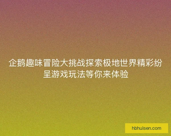 企鹅趣味冒险大挑战探索极地世界精彩纷呈游戏玩法等你来体验