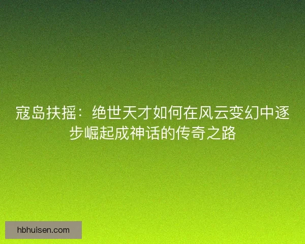 寇岛扶摇：绝世天才如何在风云变幻中逐步崛起成神话的传奇之路