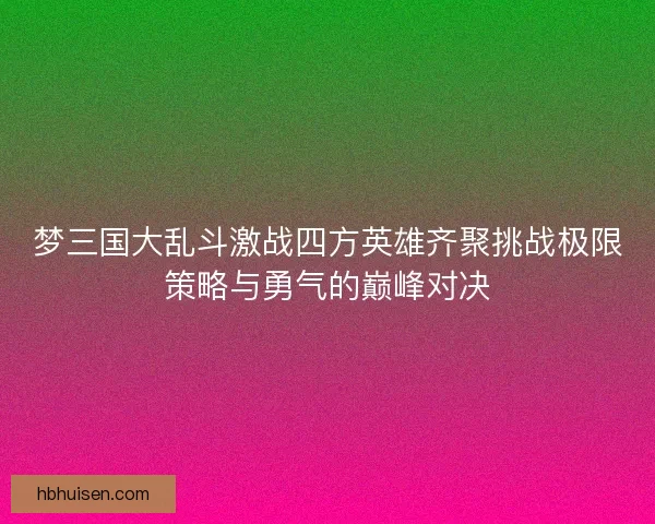 梦三国大乱斗激战四方英雄齐聚挑战极限策略与勇气的巅峰对决