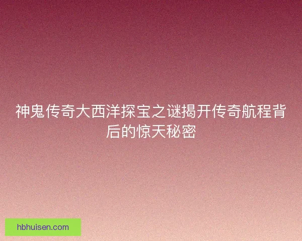 神鬼传奇大西洋探宝之谜揭开传奇航程背后的惊天秘密