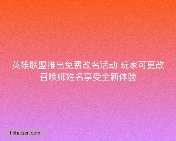 英雄联盟推出免费改名活动 玩家可更改召唤师姓名享受全新体验
