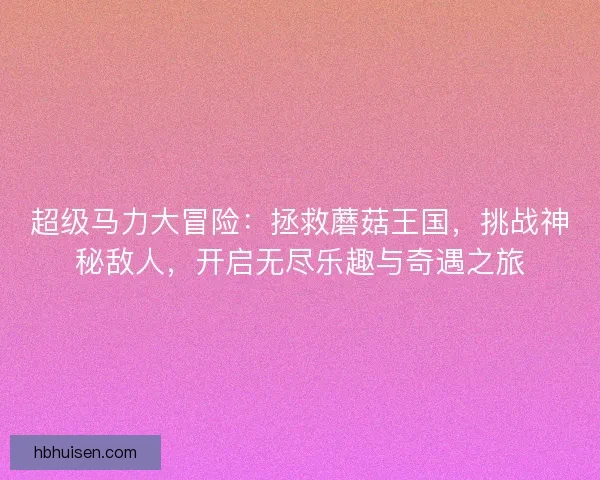 超级马力大冒险:拯救蘑菇王国,挑战神秘敌人,开启无尽乐趣与奇遇之旅 超级马力大冒险:拯救蘑菇王国,挑战神秘敌人,开启无尽乐趣与奇遇之旅