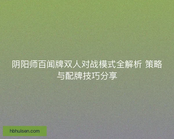 阴阳师百闻牌双人对战模式全解析 策略与配牌技巧分享 阴阳师百闻牌双人对战模式全解析 策略与配牌技巧分享