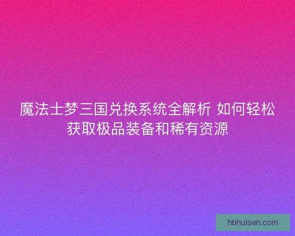 魔法士梦三国兑换系统全解析 如何轻松获取极品装备和稀有资源 魔法士梦三国兑换系统全解析 如何轻松获取极品装备和稀有资源