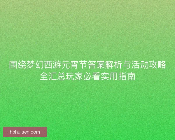 围绕梦幻西游元宵节答案解析与活动攻略全汇总玩家必看实用指南