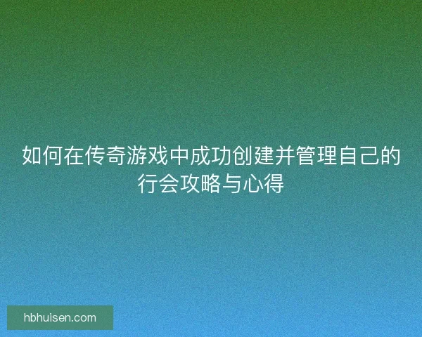 如何在传奇游戏中成功创建并管理自己的行会攻略与心得