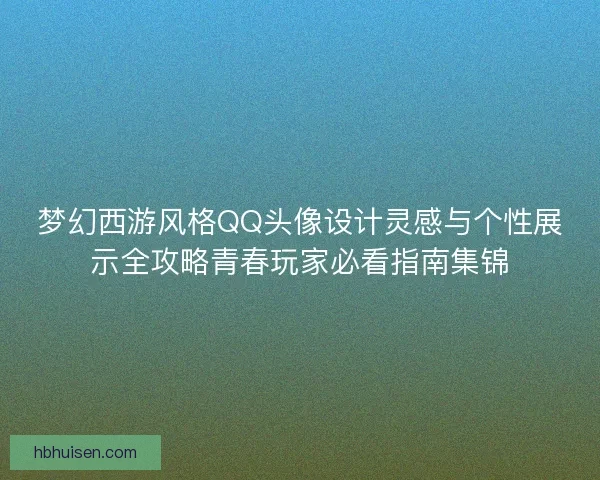 梦幻西游风格QQ头像设计灵感与个性展示全攻略青春玩家必看指南集锦 梦幻西游风格QQ头像设计灵感与个性展示全攻略青春玩家必看指南集锦
