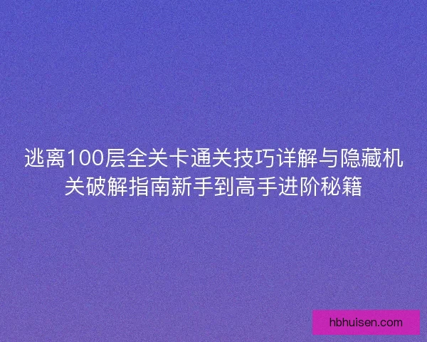 逃离100层全关卡通关技巧详解与隐藏机关破解指南新手到高手进阶秘籍
