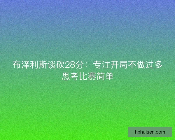 布泽利斯谈砍28分:专注开局不做过多思考比赛简单 布泽利斯谈砍28分:专注开局不做过多思考比赛简单