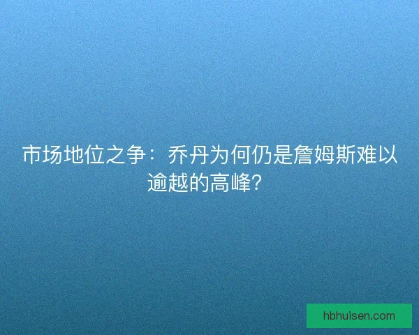 市场地位之争：乔丹为何仍是詹姆斯难以逾越的高峰？