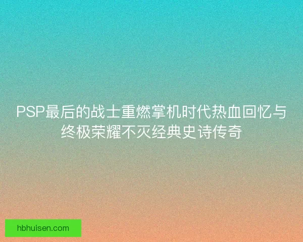 PSP最后的战士重燃掌机时代热血回忆与终极荣耀不灭经典史诗传奇