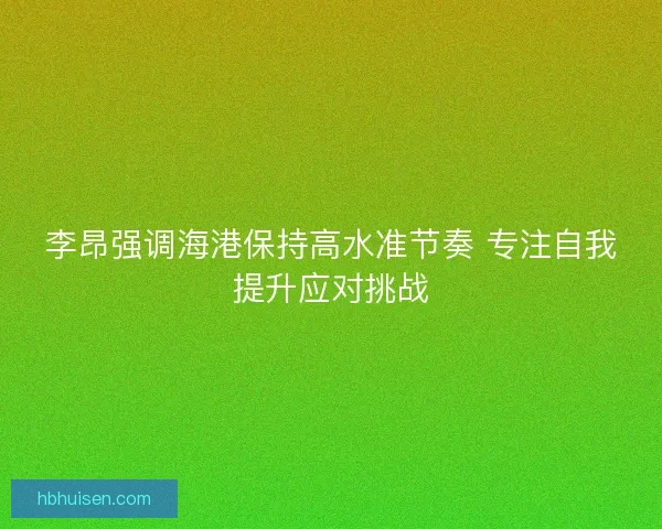 李昂强调海港保持高水准节奏 专注自我提升应对挑战