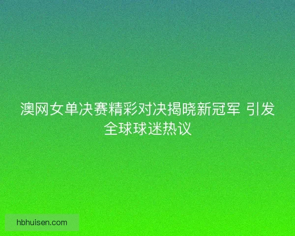 澳网女单决赛精彩对决揭晓新冠军 引发全球球迷热议