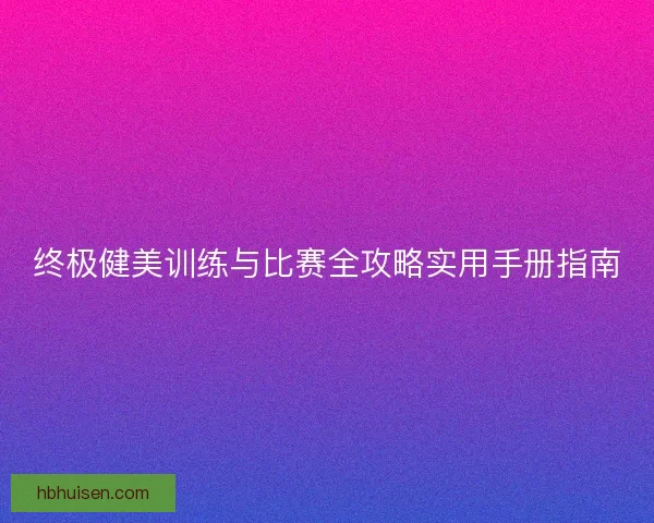 终极健美训练与比赛全攻略实用手册指南