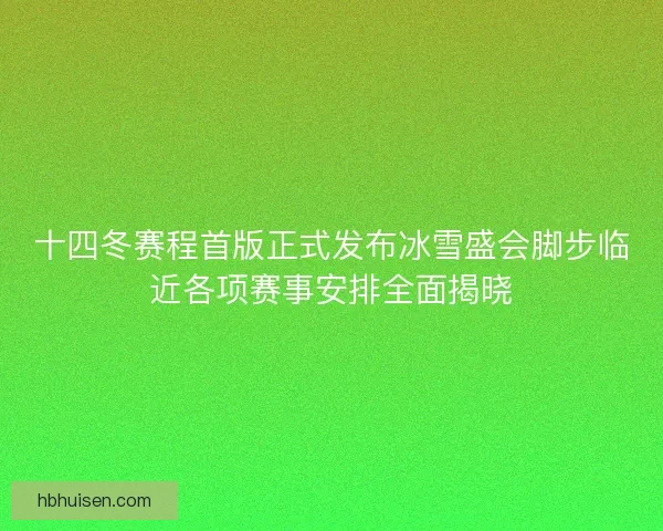 十四冬赛程首版正式发布冰雪盛会脚步临近各项赛事安排全面揭晓