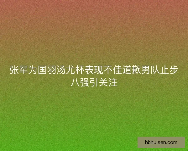 张军为国羽汤尤杯表现不佳道歉男队止步八强引关注