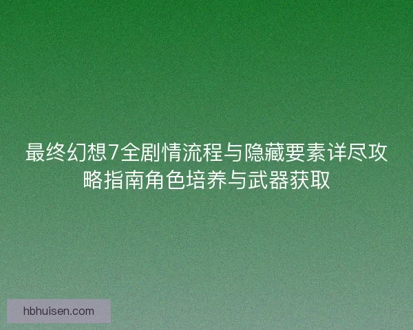 最终幻想7全剧情流程与隐藏要素详尽攻略指南角色培养与武器获取