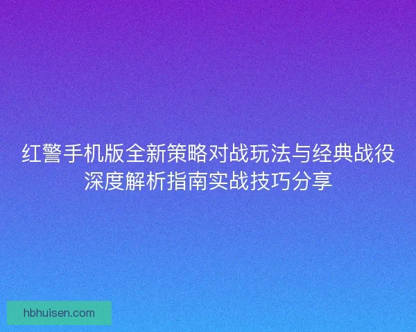 红警手机版全新策略对战玩法与经典战役深度解析指南实战技巧分享