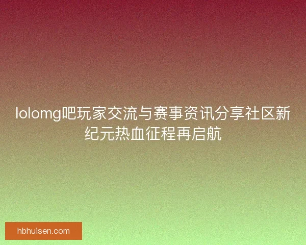 lolomg吧玩家交流与赛事资讯分享社区新纪元热血征程再启航