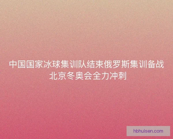 中国国家冰球集训队结束俄罗斯集训备战 北京冬奥会全力冲刺
