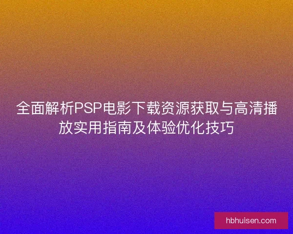 全面解析PSP电影下载资源获取与高清播放实用指南及体验优化技巧