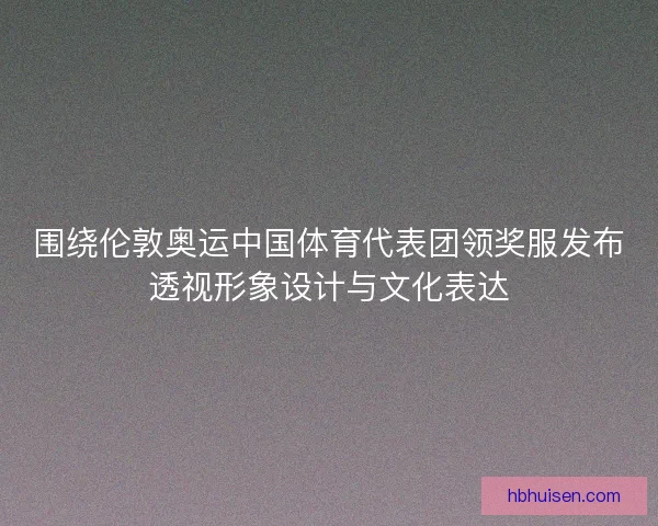围绕伦敦奥运中国体育代表团领奖服发布透视形象设计与文化表达