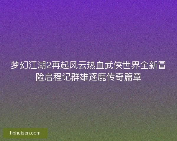 梦幻江湖2再起风云热血武侠世界全新冒险启程记群雄逐鹿传奇篇章