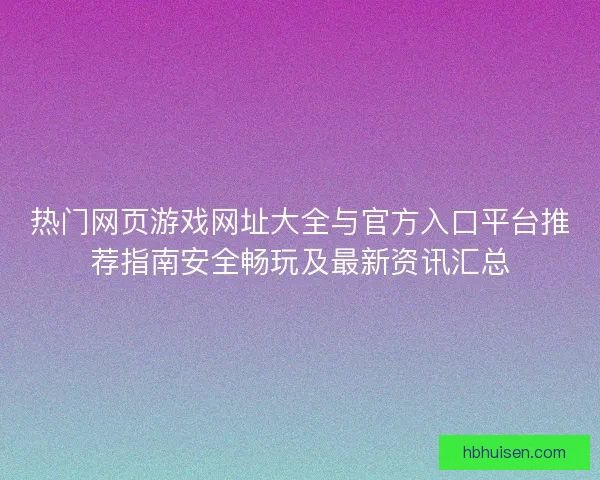 热门网页游戏网址大全与官方入口平台推荐指南安全畅玩及最新资讯汇总