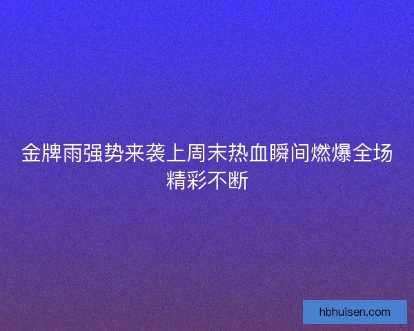 金牌雨强势来袭上周末热血瞬间燃爆全场精彩不断