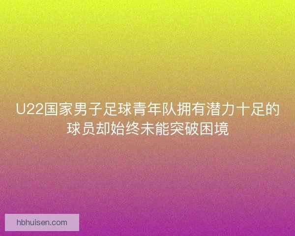 U22国家男子足球青年队拥有潜力十足的球员却始终未能突破困境