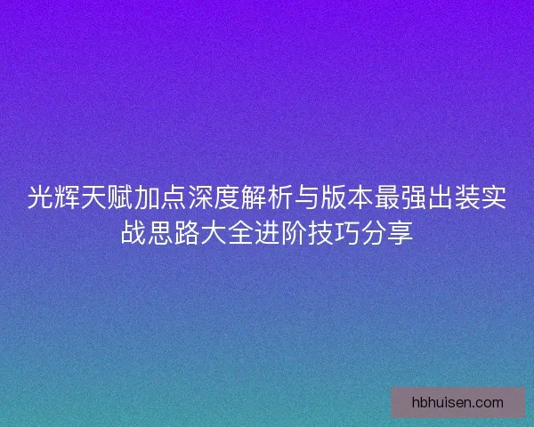 光辉天赋加点深度解析与版本最强出装实战思路大全进阶技巧分享