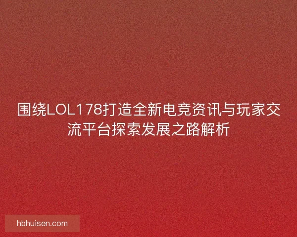 围绕LOL178打造全新电竞资讯与玩家交流平台探索发展之路解析