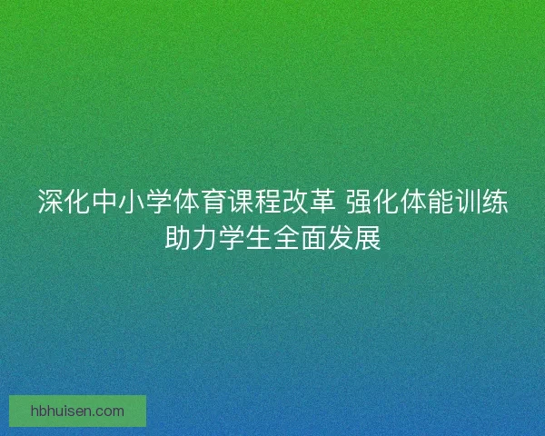 深化中小学体育课程改革 强化体能训练助力学生全面发展