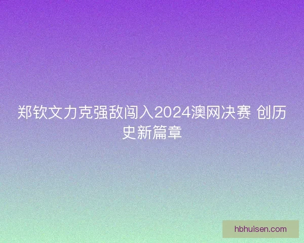 郑钦文力克强敌闯入2024澳网决赛 创历史新篇章