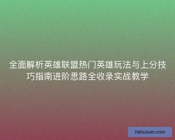全面解析英雄联盟热门英雄玩法与上分技巧指南进阶思路全收录实战教学 全面解析英雄联盟热门英雄玩法与上分技巧指南进阶思路全收录实战教学